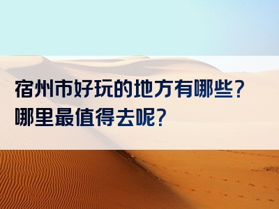 宿州市好玩的地方有哪些？哪里最值得去呢？