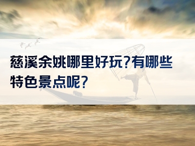 慈溪余姚哪里好玩？有哪些特色景点呢？