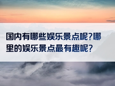 国内有哪些娱乐景点呢？哪里的娱乐景点最有趣呢？