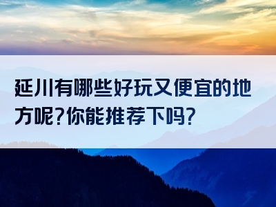 延川有哪些好玩又便宜的地方呢？你能推荐下吗？
