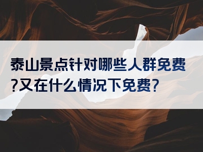 泰山景点针对哪些人群免费？又在什么情况下免费？