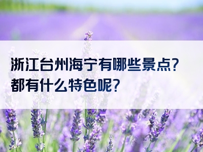 浙江台州海宁有哪些景点？都有什么特色呢？