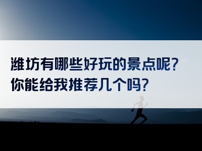 潍坊有哪些好玩的景点呢？你能给我推荐几个吗？