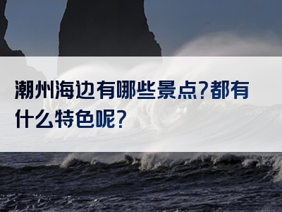 潮州海边有哪些景点？都有什么特色呢？