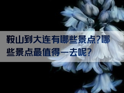 鞍山到大连有哪些景点？哪些景点最值得一去呢？