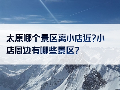 太原哪个景区离小店近？小店周边有哪些景区？