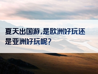 夏天出国游，是欧洲好玩还是亚洲好玩呢？