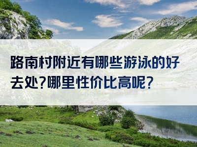 路南村附近有哪些游泳的好去处？哪里性价比高呢？