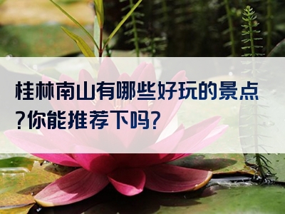 桂林南山有哪些好玩的景点？你能推荐下吗？