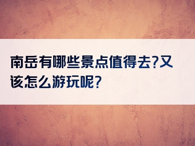 南岳有哪些景点值得去？又该怎么游玩呢？