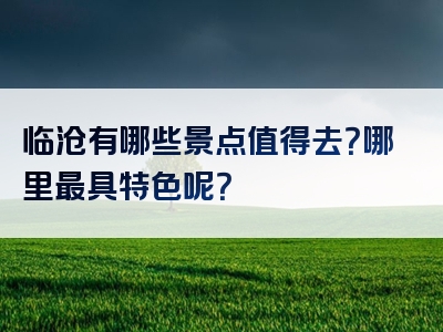 临沧有哪些景点值得去？哪里最具特色呢？