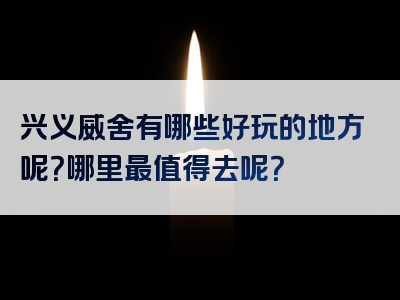 兴义威舍有哪些好玩的地方呢？哪里最值得去呢？
