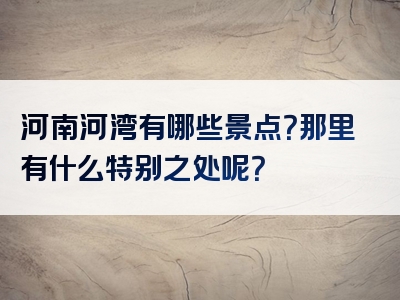 河南河湾有哪些景点？那里有什么特别之处呢？