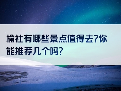 榆社有哪些景点值得去？你能推荐几个吗？