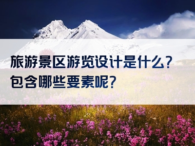 旅游景区游览设计是什么？包含哪些要素呢？
