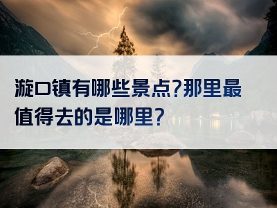 漩口镇有哪些景点？那里最值得去的是哪里？