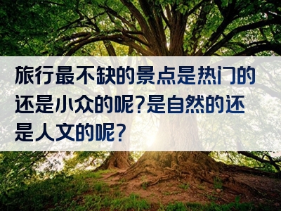 旅行最不缺的景点是热门的还是小众的呢？是自然的还是人文的呢？