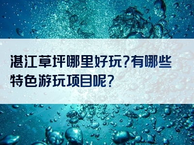 湛江草坪哪里好玩？有哪些特色游玩项目呢？