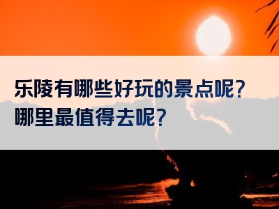 乐陵有哪些好玩的景点呢？哪里最值得去呢？