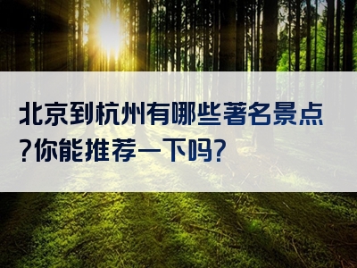 北京到杭州有哪些著名景点？你能推荐一下吗？