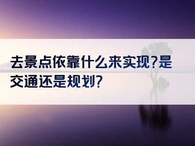 去景点依靠什么来实现？是交通还是规划？