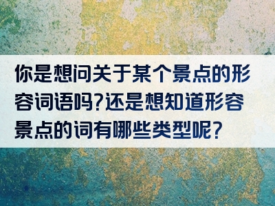 你是想问关于某个景点的形容词语吗？还是想知道形容景点的词有哪些类型呢？
