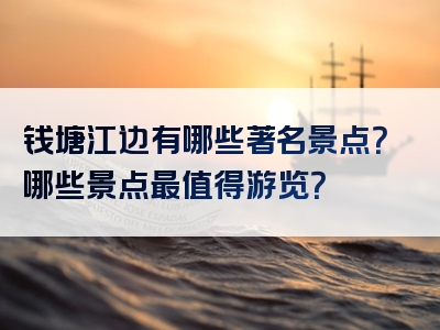 钱塘江边有哪些著名景点？哪些景点最值得游览？
