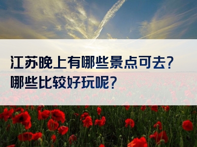 江苏晚上有哪些景点可去？哪些比较好玩呢？