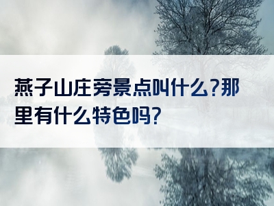 燕子山庄旁景点叫什么？那里有什么特色吗？