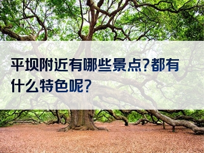 平坝附近有哪些景点？都有什么特色呢？