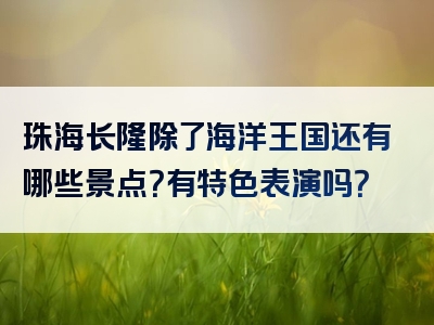 珠海长隆除了海洋王国还有哪些景点？有特色表演吗？