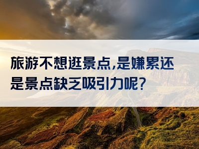 旅游不想逛景点，是嫌累还是景点缺乏吸引力呢？