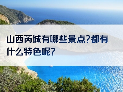 山西芮城有哪些景点？都有什么特色呢？