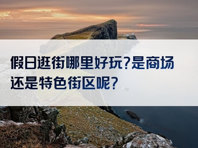 假日逛街哪里好玩？是商场还是特色街区呢？