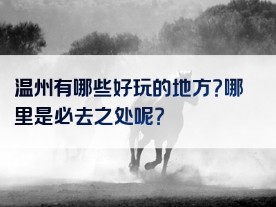 温州有哪些好玩的地方？哪里是必去之处呢？