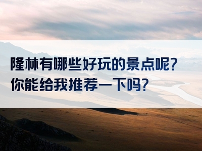 隆林有哪些好玩的景点呢？你能给我推荐一下吗？