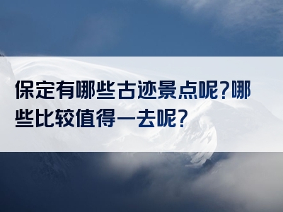 保定有哪些古迹景点呢？哪些比较值得一去呢？