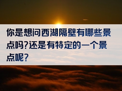 你是想问西湖隔壁有哪些景点吗？还是有特定的一个景点呢？