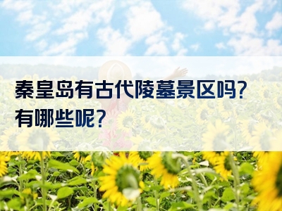 秦皇岛有古代陵墓景区吗？有哪些呢？