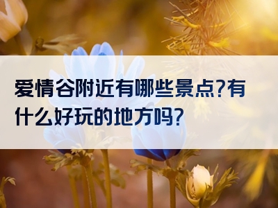 爱情谷附近有哪些景点?有什么好玩的地方吗?