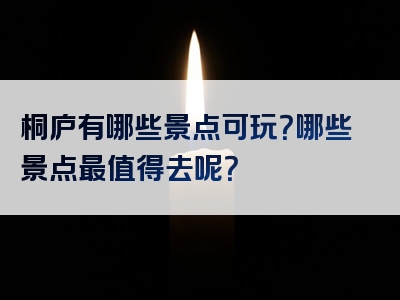 桐庐有哪些景点可玩？哪些景点最值得去呢？
