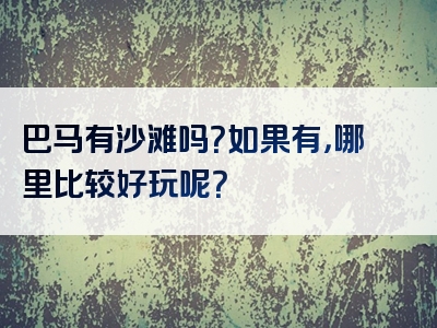 巴马有沙滩吗？如果有，哪里比较好玩呢？