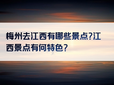梅州去江西有哪些景点？江西景点有何特色？