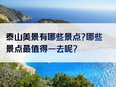 泰山美景有哪些景点？哪些景点最值得一去呢？