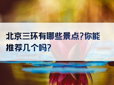 北京三环有哪些景点？你能推荐几个吗？