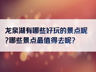 龙泉湖有哪些好玩的景点呢？哪些景点最值得去呢？