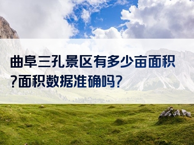 曲阜三孔景区有多少亩面积？面积数据准确吗？