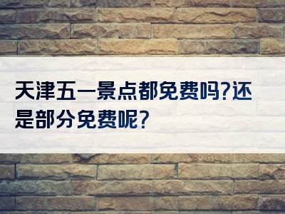 天津五一景点都免费吗？还是部分免费呢？