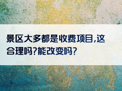 景区大多都是收费项目，这合理吗？能改变吗？
