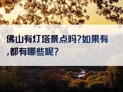 佛山有灯塔景点吗？如果有，都有哪些呢？